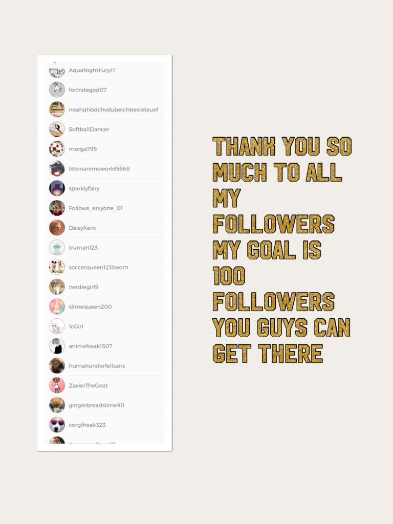 Thank you so much to all my followers my goal is 100 followers you guys can get there