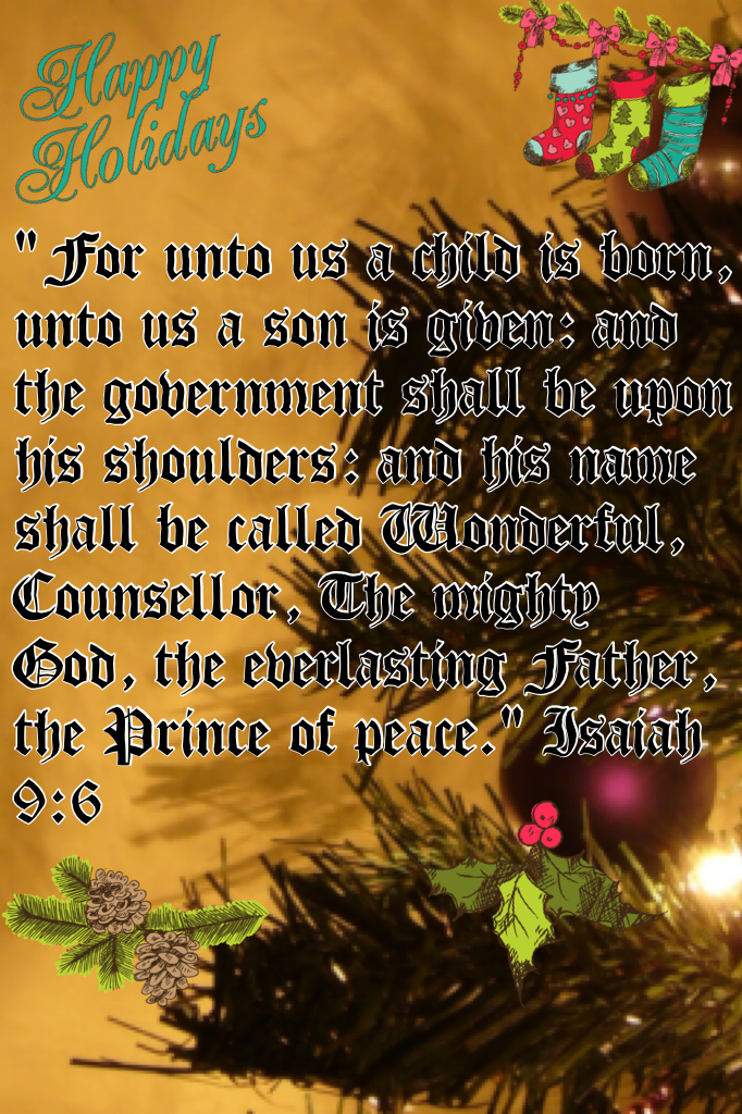 "For unto us a child is born, unto us a son is given: and the government shall be upon his shoulders: and his name shall be called Wonderful, Counsellor, The mighty God, the everlasting Father, the Prince of peace." Isaiah 9:6