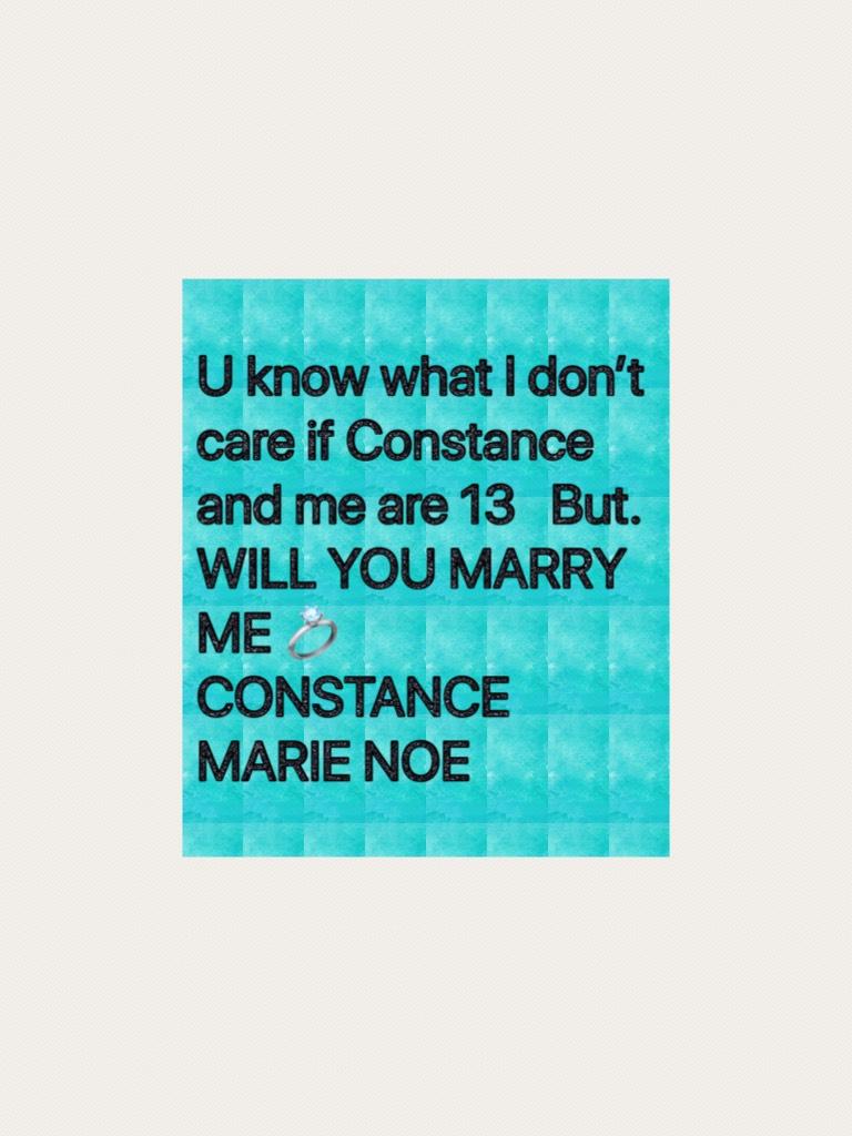 U know what I don’t care if Constance and me are 13   But.      WILL YOU MARRY ME 💍CONSTANCE MARIE NOE