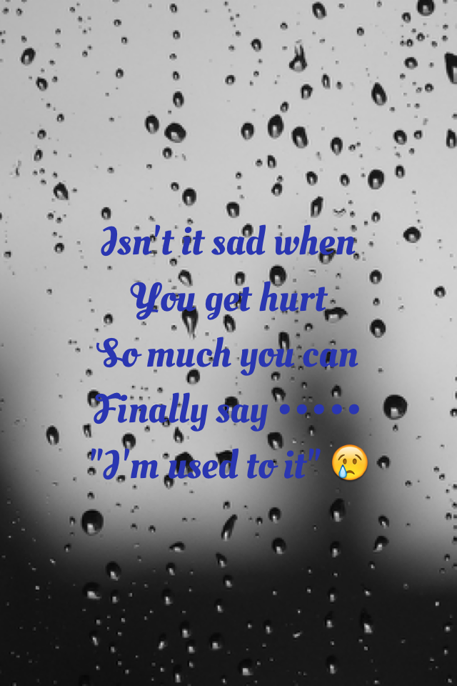 Isn't it sad when
You get hurt 
So much you can
Finally say •••••
"I'm used to it" 😢