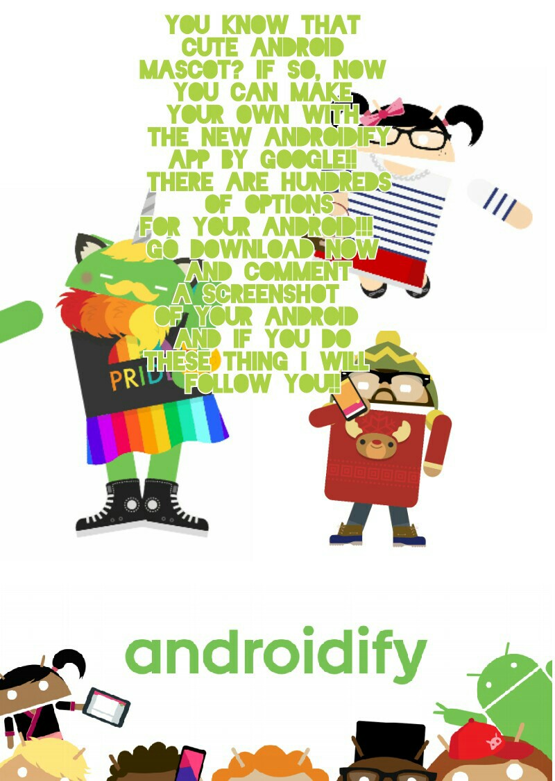 kYou know that
 cute android 
mascot? If so, now
you can make
your own with
 the new Androidify
app by Google!!
 There are hundreds
 of options
for your Android!!! 
Go download now
 and comment
a screenshot 
of your Android 
and if you do
these thing I wi