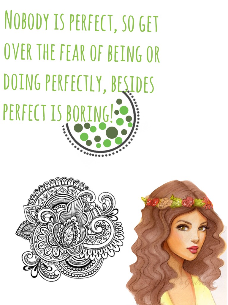 Nobody is perfect, so get over the fear of being or doing perfectly, besides perfect is boring!