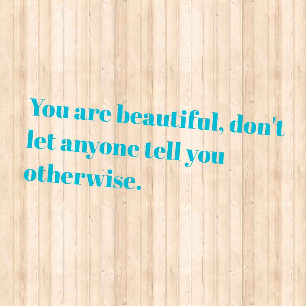 You are beautiful, don't let anyone tell you otherwise.