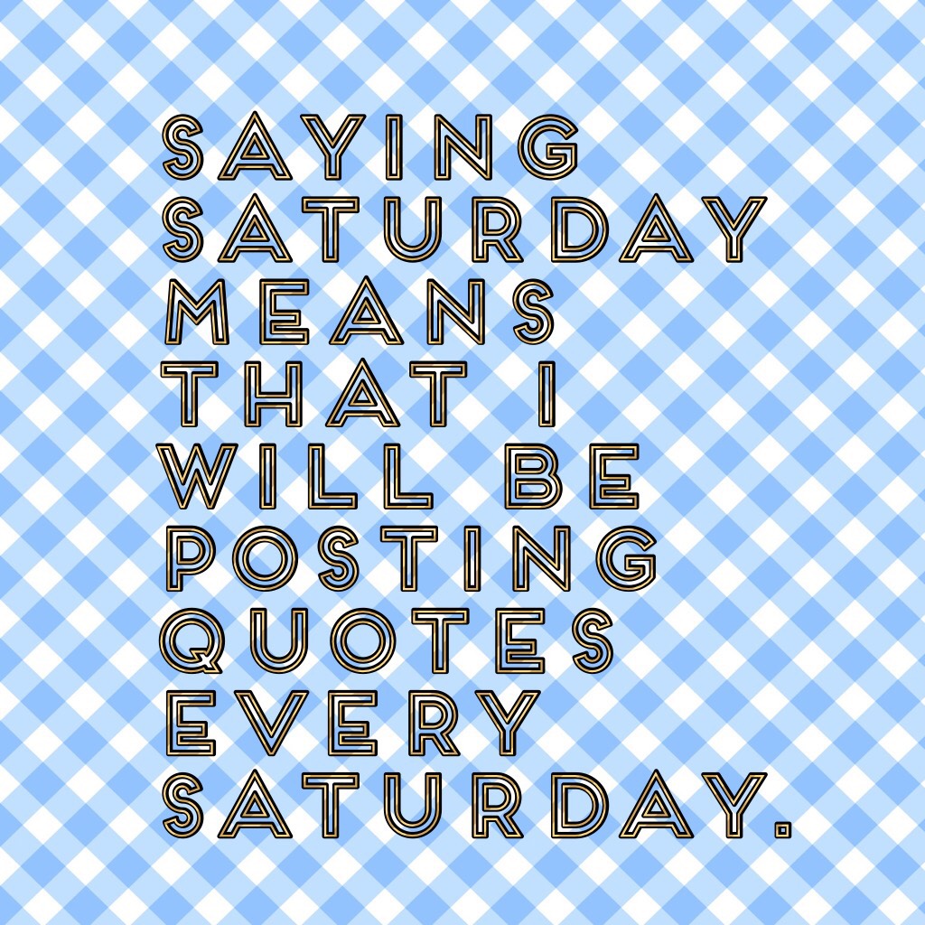 Saying Saturday means that I will be posting quotes every Saturday.