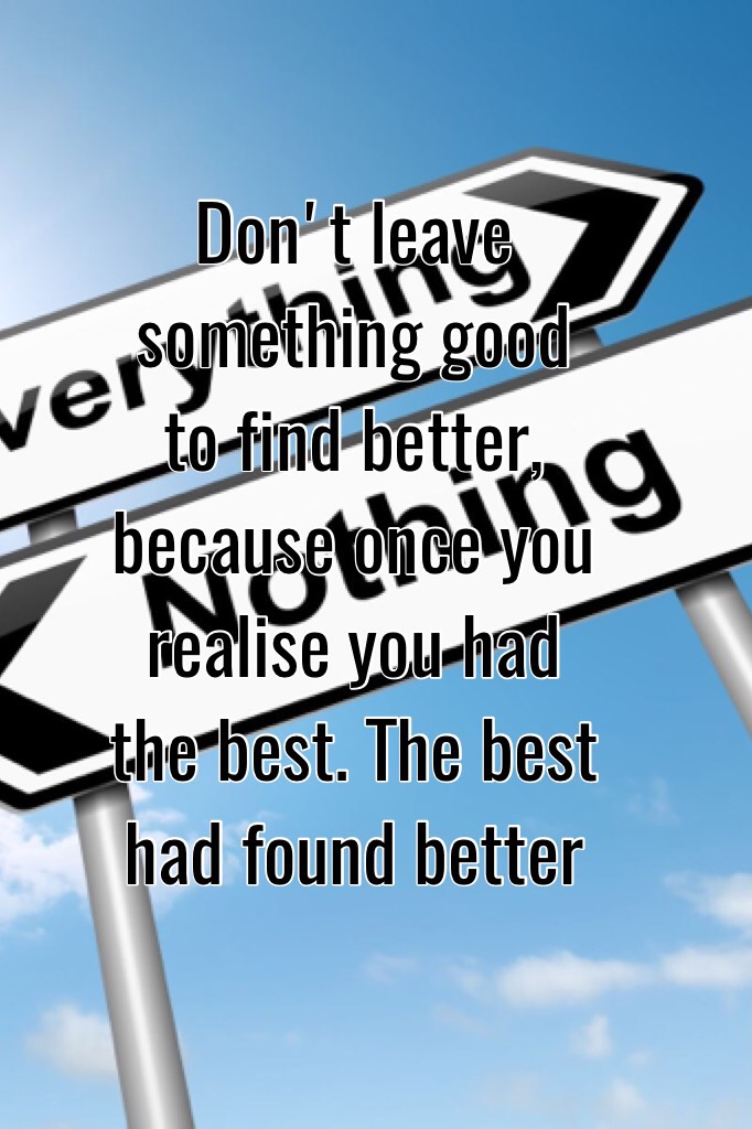 Don't leave something good to find better, because once you realise you had the best. The best had found better