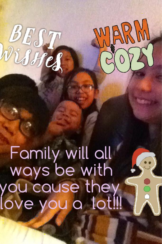 Family will all ways be with you cause they love you a  lot!!!