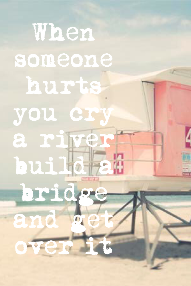 When someone hurts you cry a river build a bridge and get over it!💗