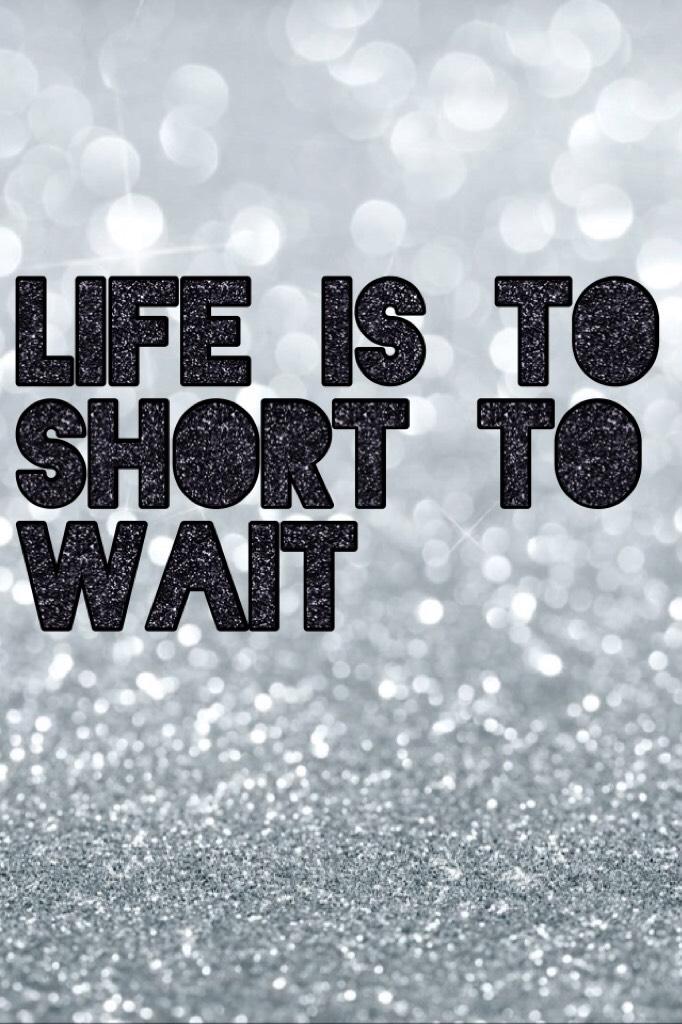 Life is to short to wait