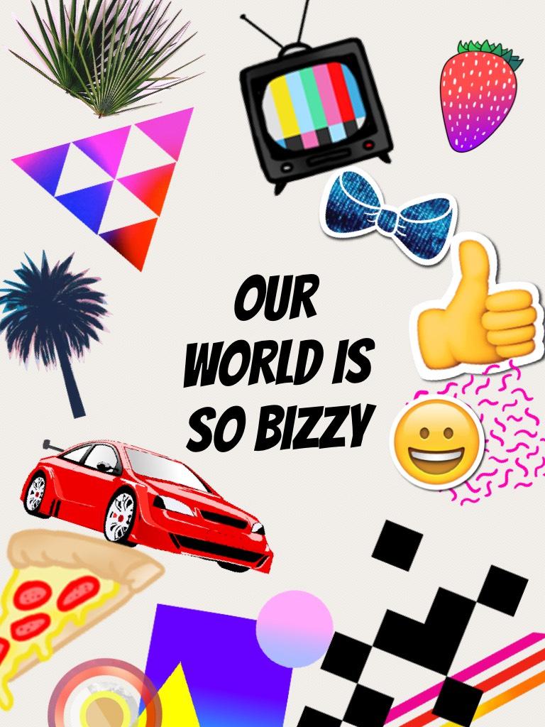 Our world is so bizzy