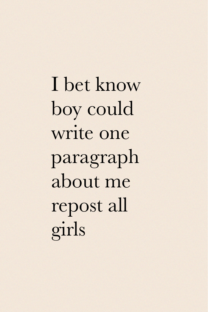 I bet know boy could write one paragraph about me repost all girls 