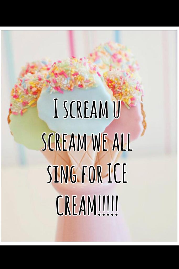 I scream u scream we all sing for ICE CREAM!!!!!
