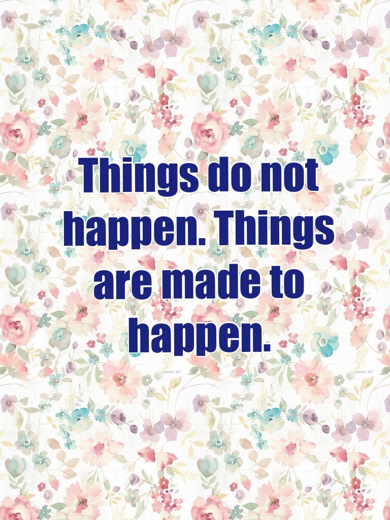 Things do not happen, things are made to happen.