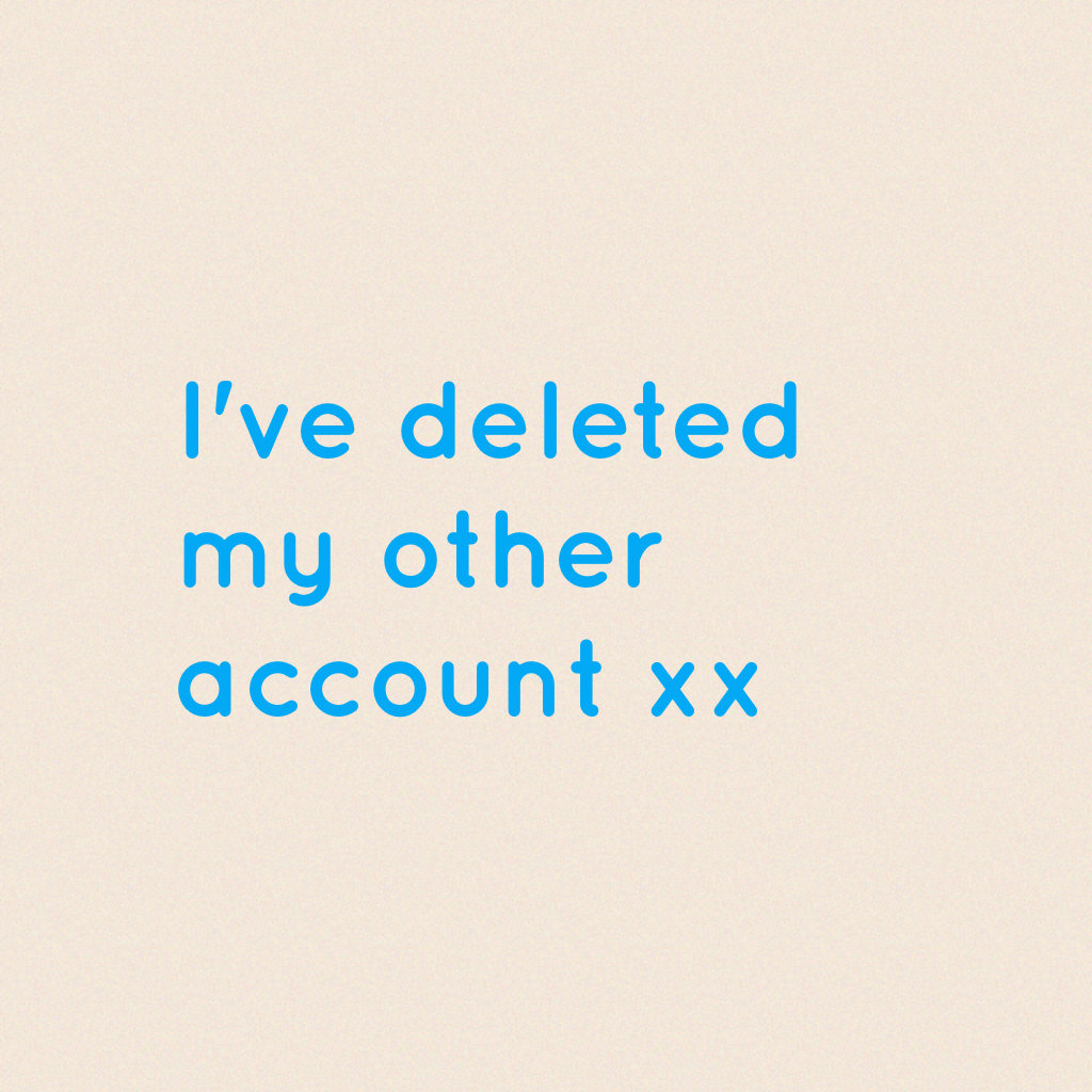 I've deleted my other account xx