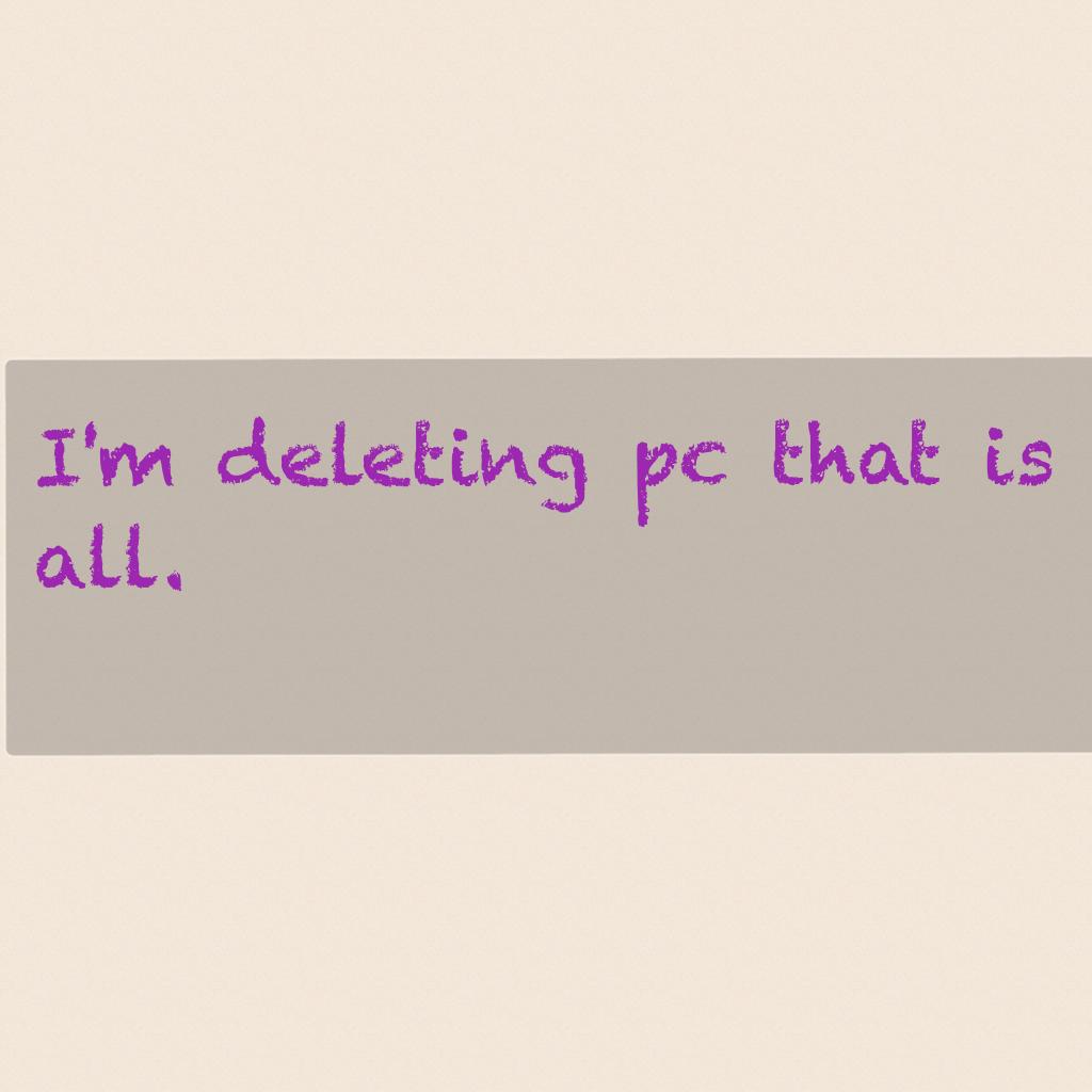 I'm deleting pc that is all.
