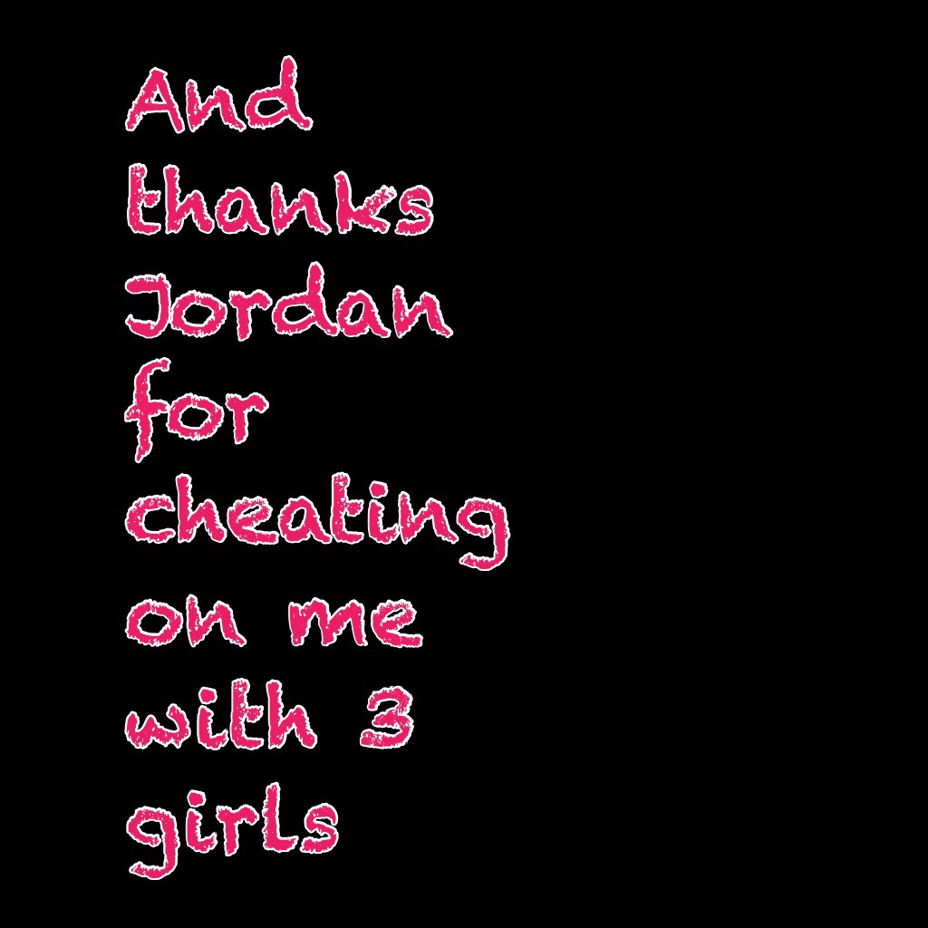 And thanks Jordan for cheating on me with 3 girls 