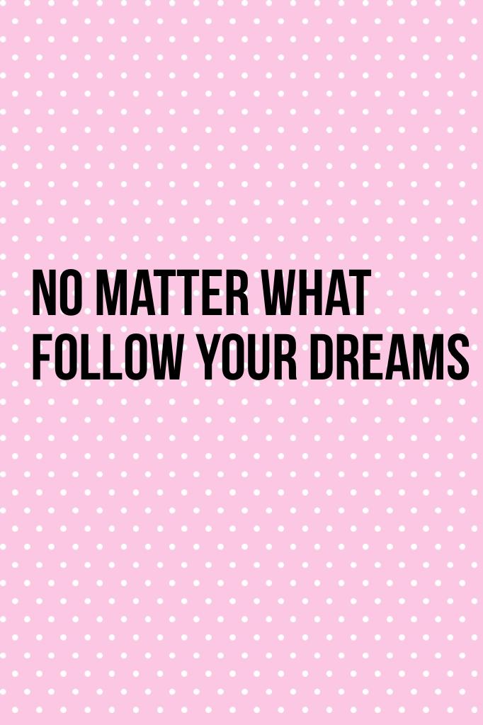 No matter what follow your dreams 