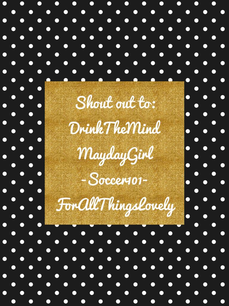 Shout out to:
DrinkTheMind
MaydayGirl
-Soccer101-
ForAllThingsLovely