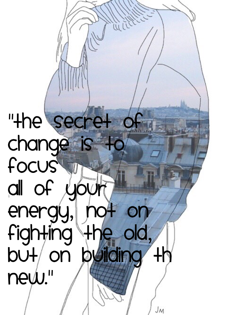 "The secret of
Change is to focus
All of your energy, not on
Fighting the old, but on building th new."