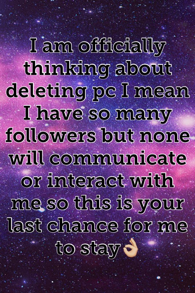 I am officially thinking about deleting pc I mean I have so many followers but none will communicate or interact with me so this is your last chance for me to stay👌🏼