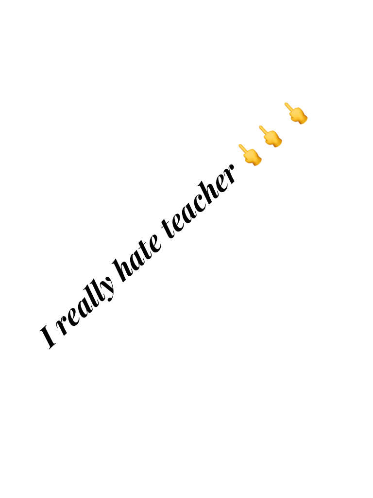 I really hate teacher 🖕🖕🖕