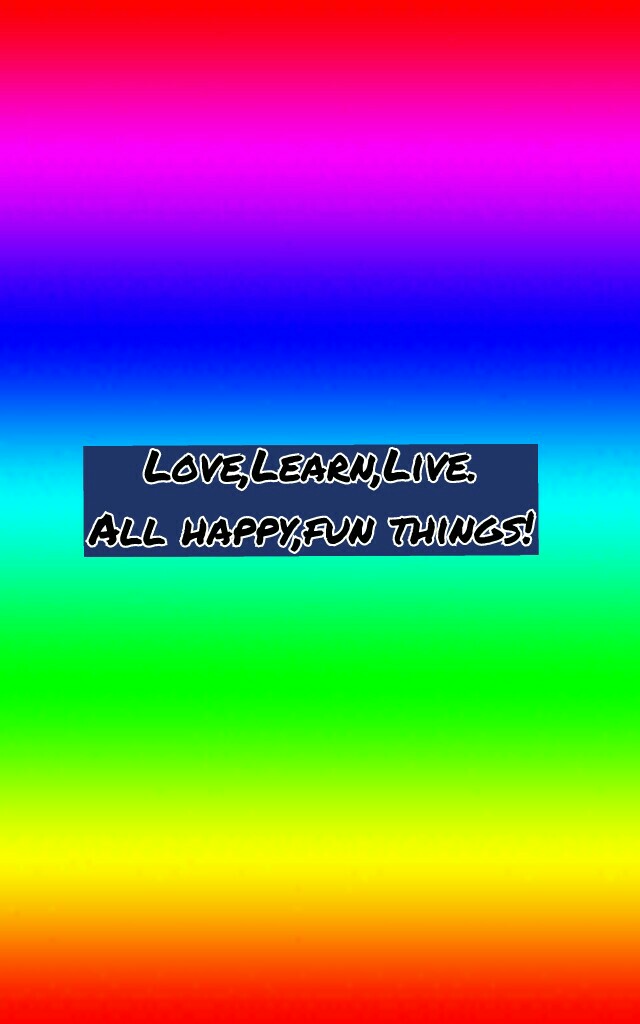 Love,Learn,Live.
All happy,fun things!