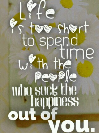 life is too short to spend time whith the people who suck the happiness out of you