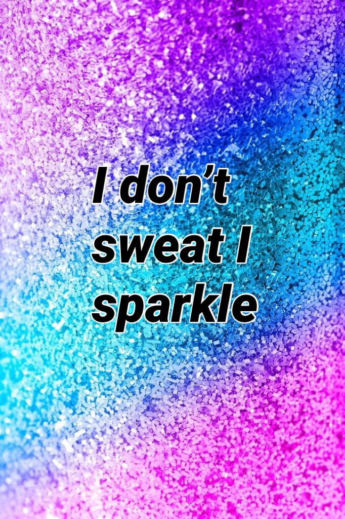 I don’t sweat I sparkle 