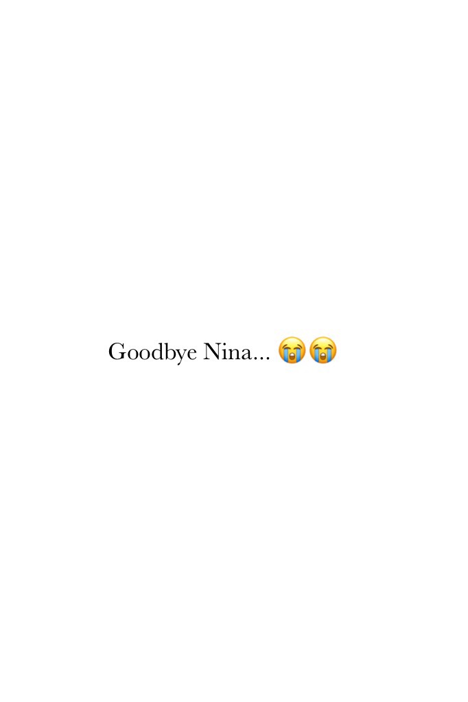 Goodbye Nina... 😭😭