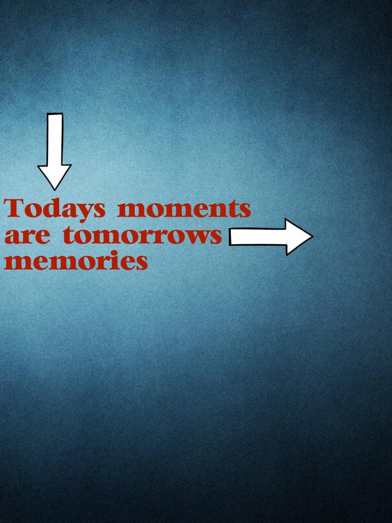 Today's moments are tomorrow's memories 