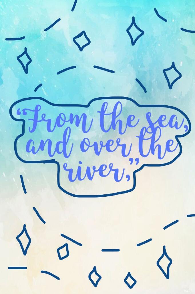 “From the sea, and over the river,”
