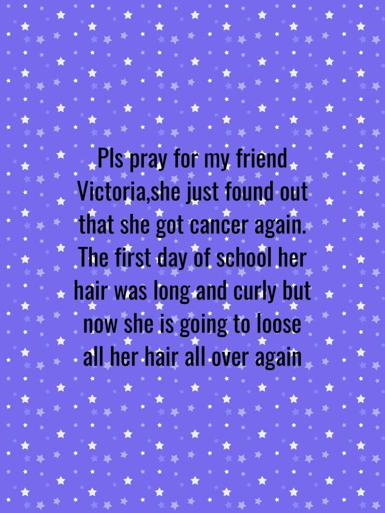 Pls pray for my friend Victoria,she just found out that she got cancer again. The first day of school her hair was long and curly but now she is going to loose all her hair all over again