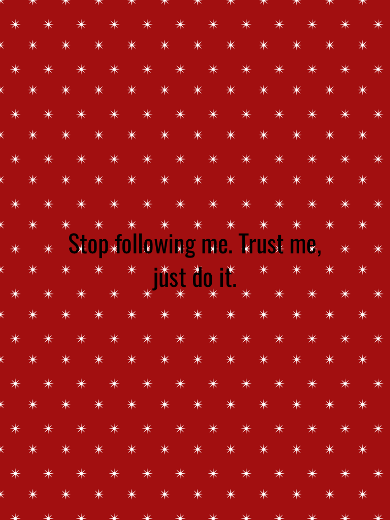 Stop following me. Trust me, just do it.