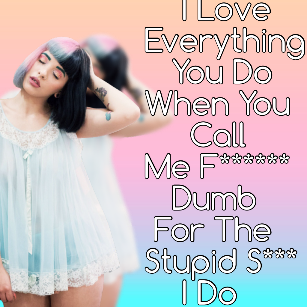     I Love
Everything 
   You Do
When You
     Call
Me F******
   Dumb
 For The
Stupid S***
    I Do


  