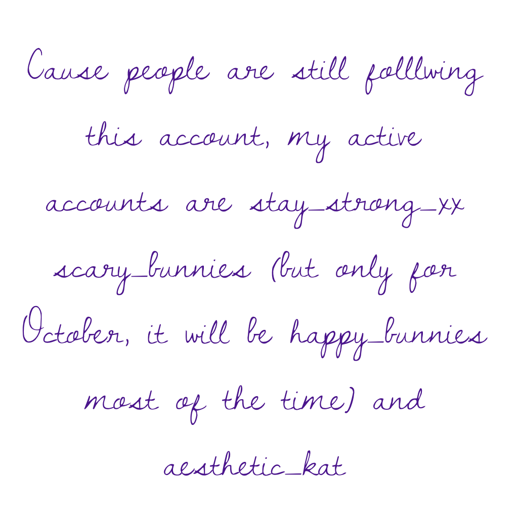 Cause people are still folllwing this account, my active accounts are stay_strong_xx scary_bunnies (but only for October, it will be happy_bunnies most of the time) and aesthetic_kat