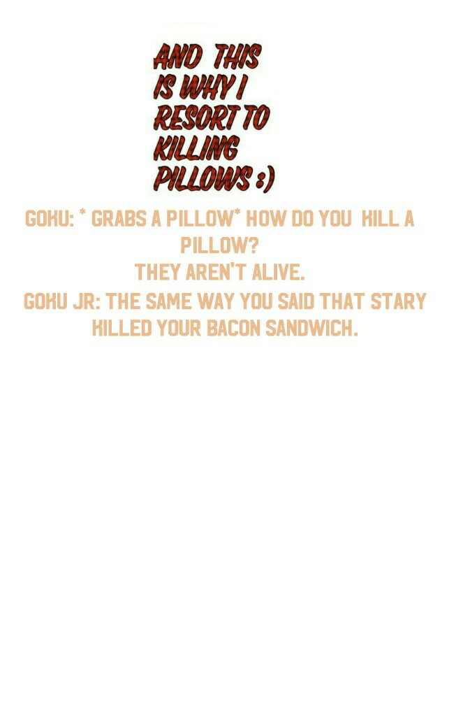 Goku Jr: The same way you said that Stary killed your bacon sandwich.