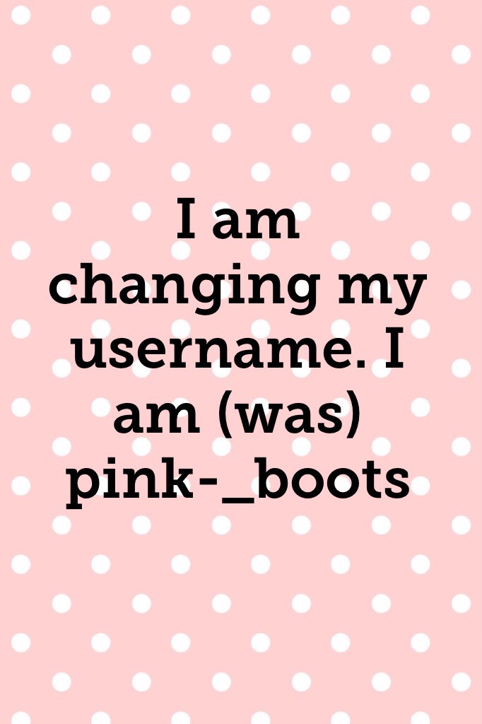 I am changing my username. I am (was) pink-_boots