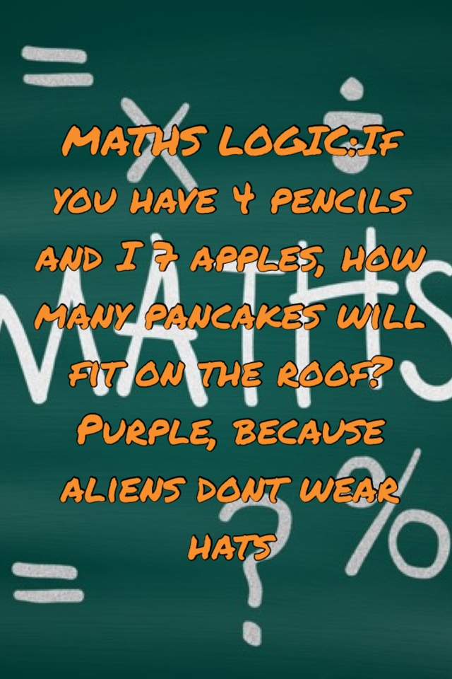 MATH LOGIC:If you have 4 pencils and I 7 apples, how many pancakes will fit on the roof? Purple, because aliens dont wear hats
