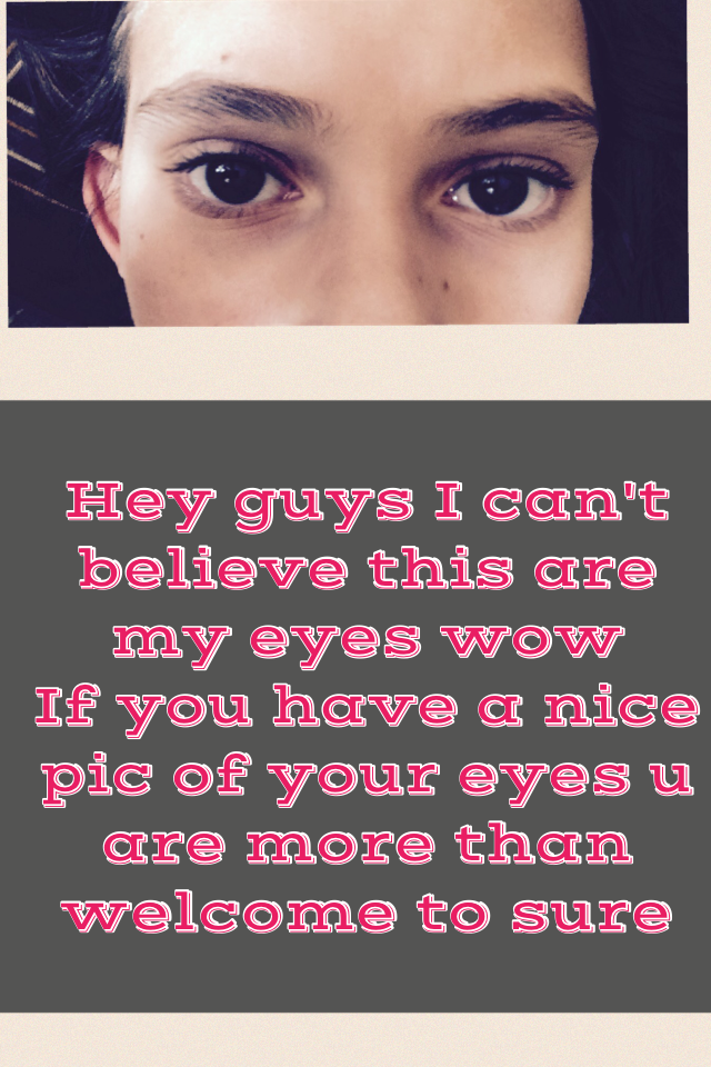 Hey guys I can't believe this are my eyes wow
If you have a nice pic of your eyes u are more than welcome to sure