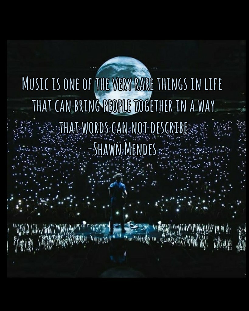 Music is one of the very rare things in life
 that can bring people together in a way
 that words can not describe
-Shawn Mendes