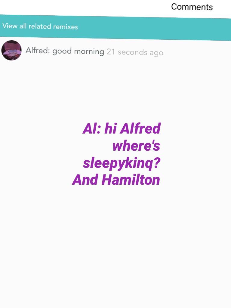 Al: hi Alfred where's sleepykinq? And Hamilton