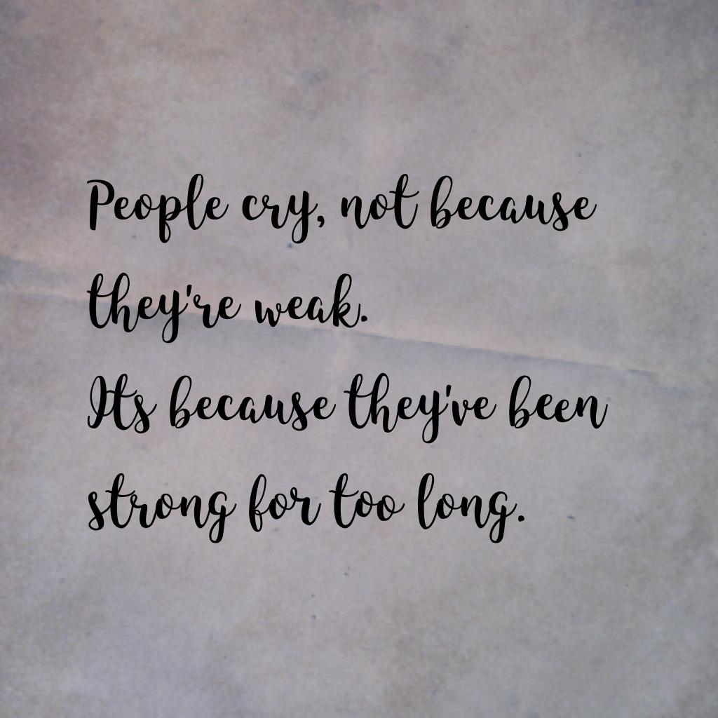 People cry, not because they're weak. Its because they've been strong for too long.