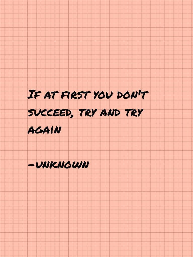 If at first you don't succeed, try and try again

-unknown 