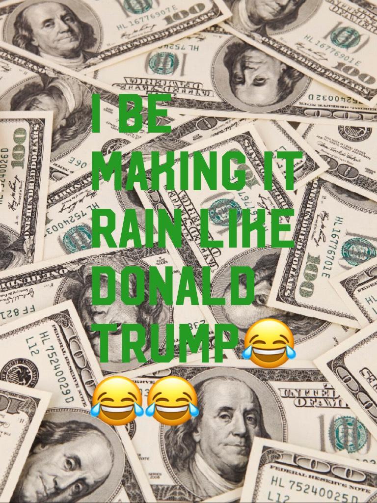 I be making it rain like Donald trump😂😂😂