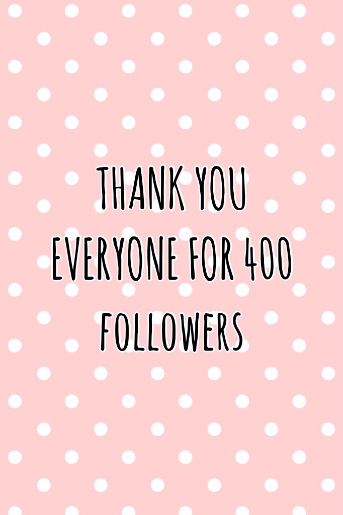 THANK YOU EVERYONE FOR 400 followers