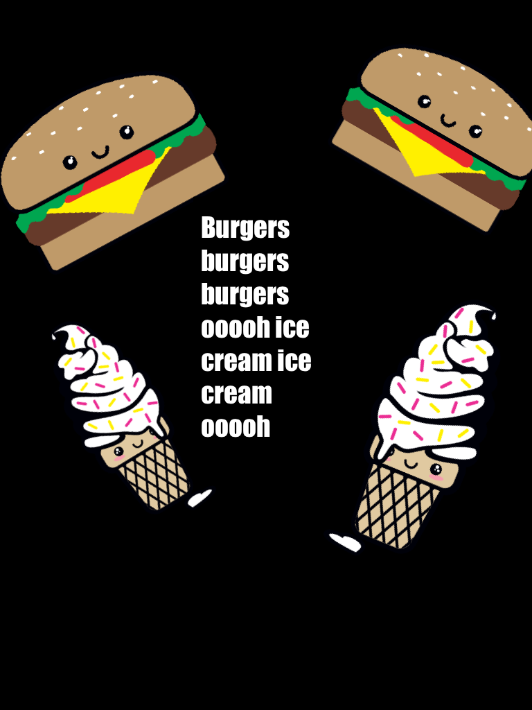 Burgers burgers burgers ooooh ice cream ice cream ooooh