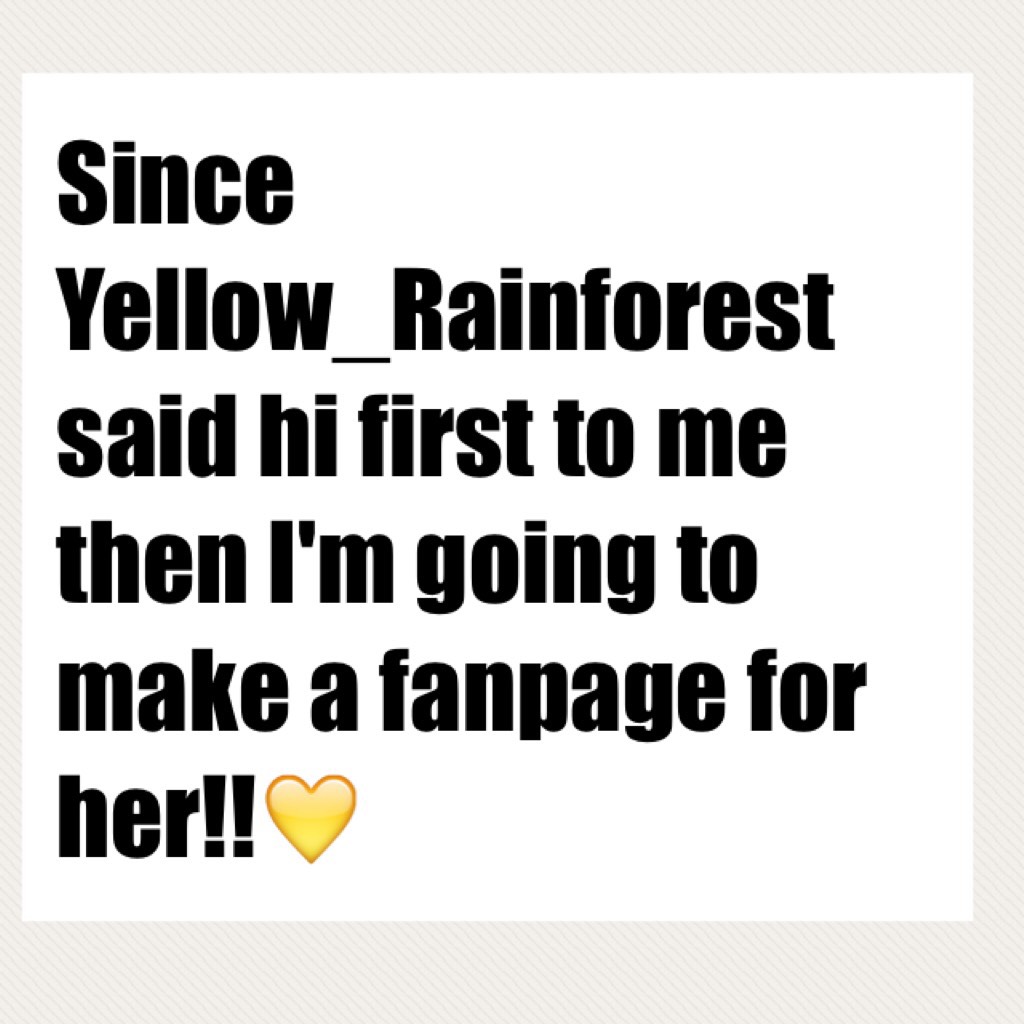 Since Yellow_Rainforest said hi first to me then I'm going to make a fanpage for her!!💛
