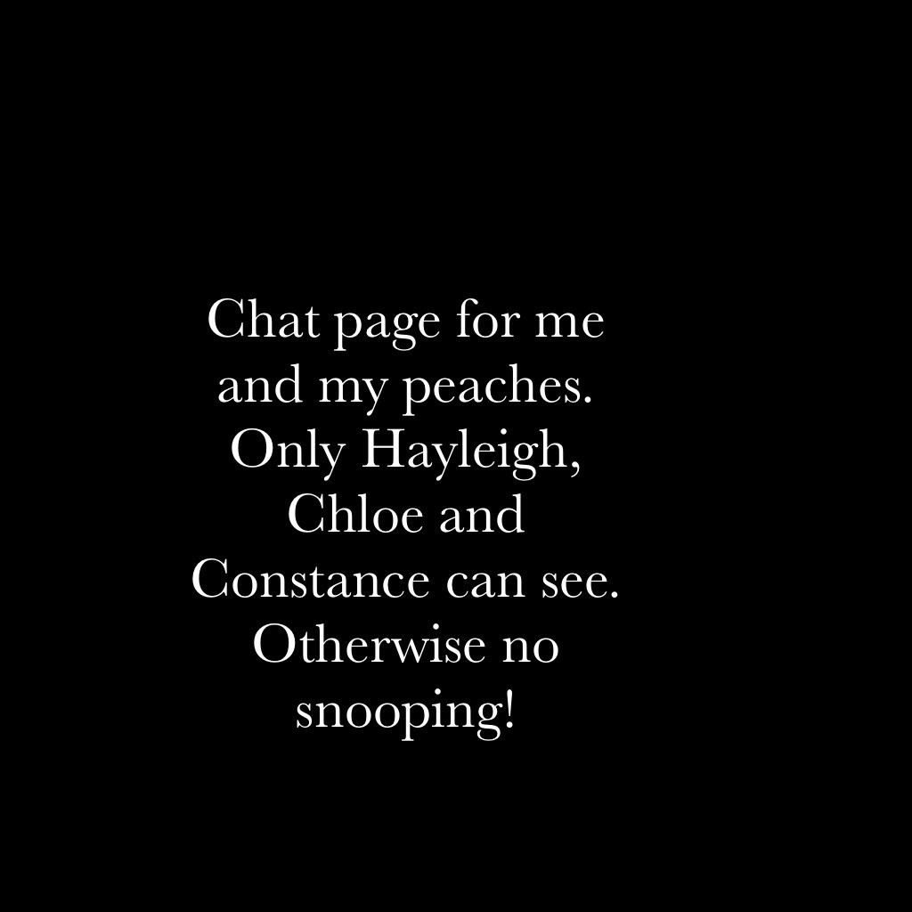 Chat page for me and my peaches. Only Hayleigh, Chloe and Constance can see. Otherwise no snooping!