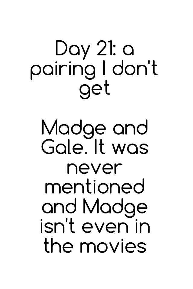 Day 21: a pairing I don't get 

Madge and Gale. It was never mentioned and Madge isn't even in the movies