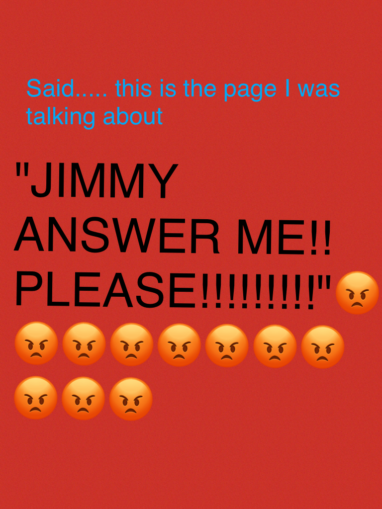 JIMMY ANSWER ME!! PLEASE!!!!!!!!! 😡😡😡😡😡😡😡😡😡😡😡
