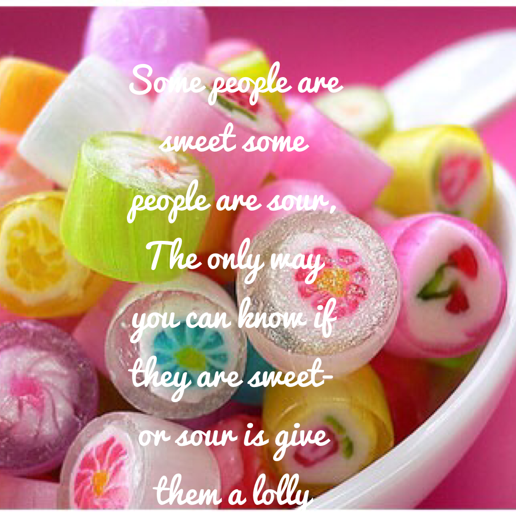 Some people are sweet some people are sour, The only way you can know if they are sweet-or sour is give them a lolly 
